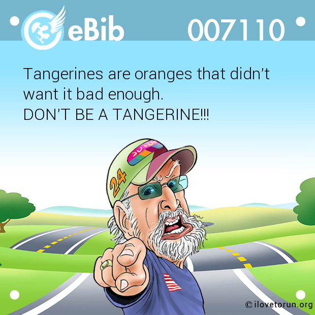 Tangerines are oranges that didn't 

want it bad enough.

DON'T BE A TANGERINE!!!