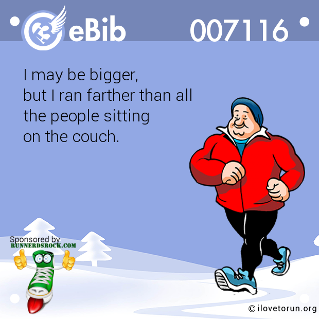 I may be bigger,  but I ran farther than all the people sitting on the couch.