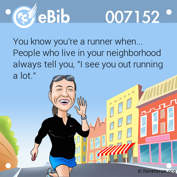 You know you're a runner when... 

People who live in your neighborhood

always tell you, "I see you out running

a lot."