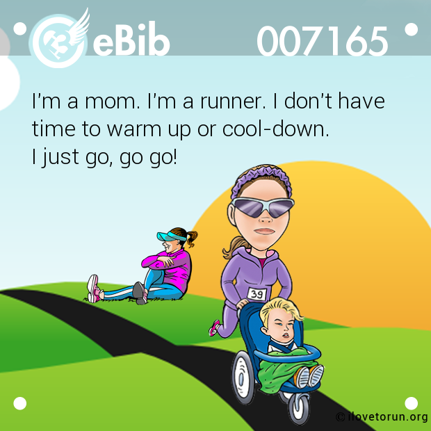 I'm a mom. I'm a runner. I don't have 

time to warm up or cool-down. 

I just go, go go!