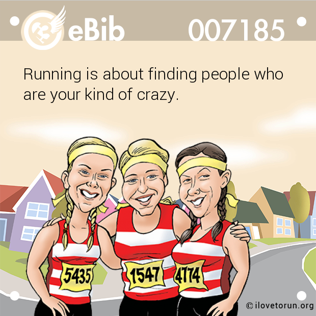 Running is about finding people who 

are your kind of crazy.