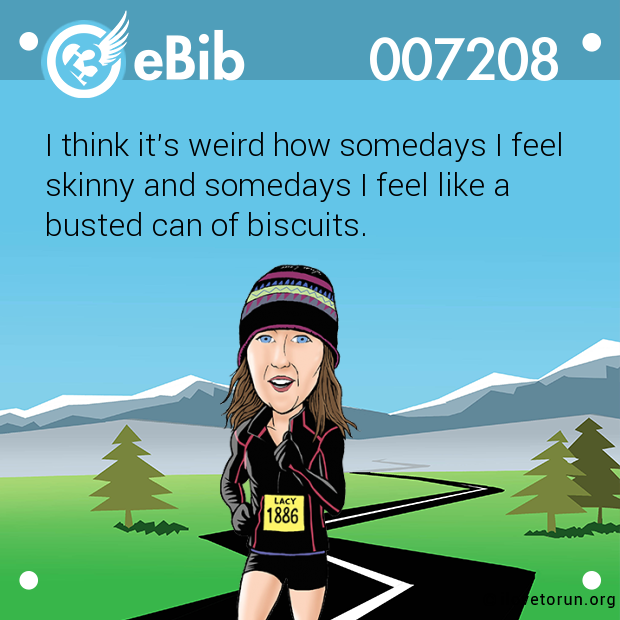 I think it's weird how somedays I feel skinny and somedays I feel like a  busted can of biscuits.