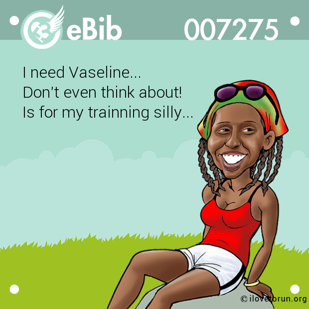 I need Vaseline...

Don't even think about!

Is for my trainning silly...