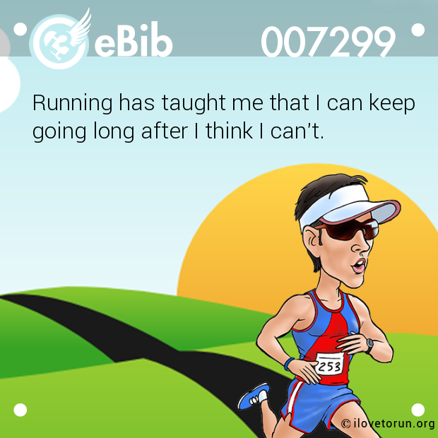 Running has taught me that I can keep 

going long after I think I can't.