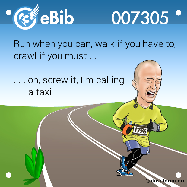 Run when you can, walk if you have to,

crawl if you must . . . 



. . . oh, screw it, I'm calling 

      a taxi.