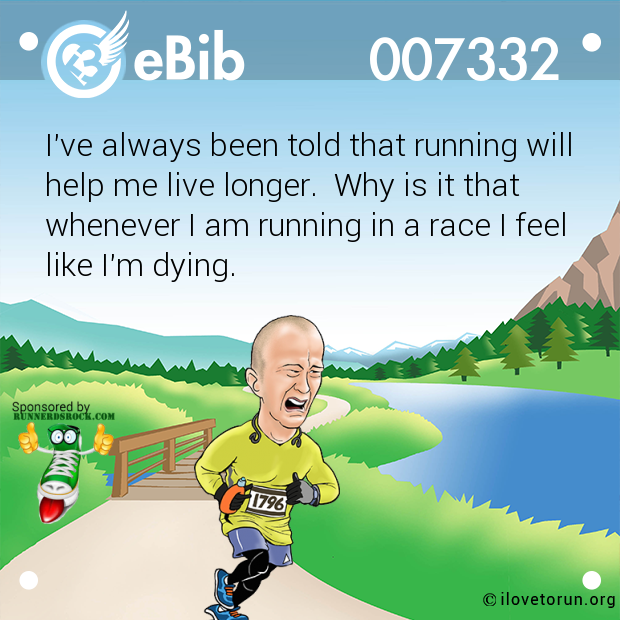 I've always been told that running will help me live longer.  Why is it that whenever I am running in a race I feel like I'm dying.