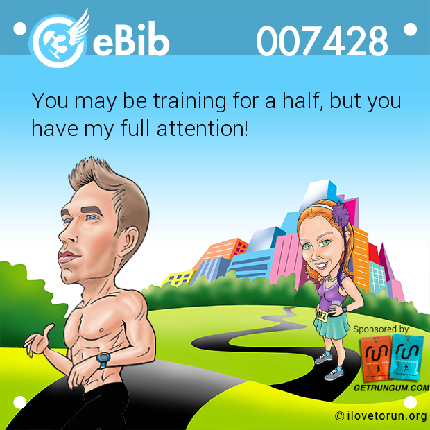 You may be training for a half, but you

have my full attention!