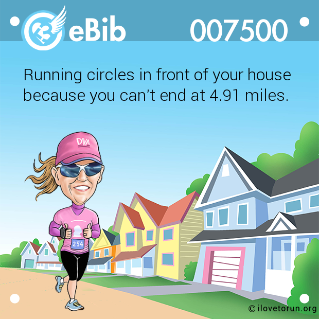 Running circles in front of your house 

because you can't end at 4.91 miles.