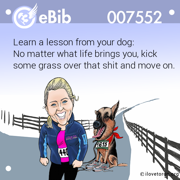 Learn a lesson from your dog: 
No matter what life brings you, kick 
some grass over that shit and move on.