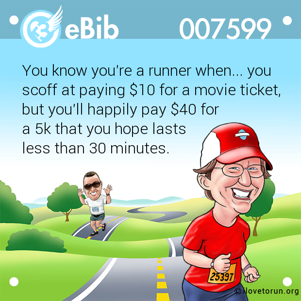 You know you're a runner when... you scoff at paying $10 for a movie ticket, but you'll happily pay $40 for  a 5k that you hope lasts  less than 30 minutes.