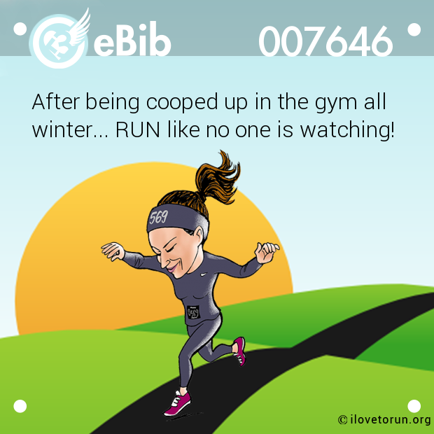 After being cooped up in the gym all

winter... RUN like no one is watching!