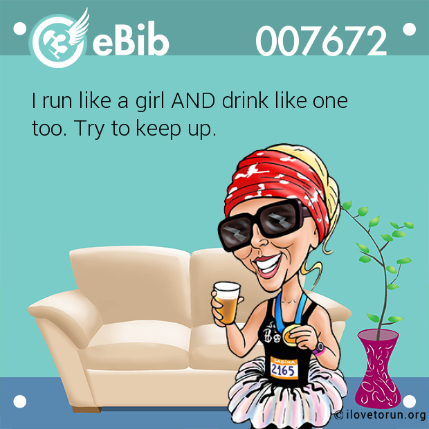 I run like a girl AND drink like one

too. Try to keep up.
