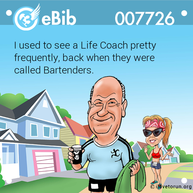 I used to see a Life Coach pretty

frequently, back when they were 

called Bartenders.