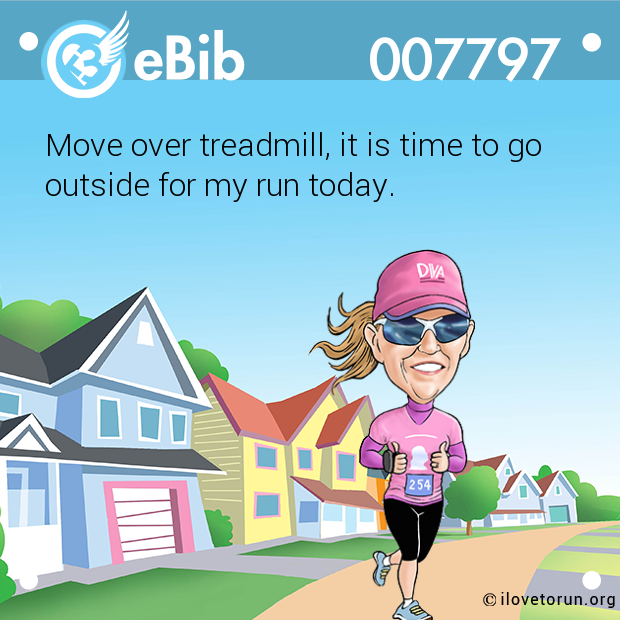Move over treadmill, it is time to go

outside for my run today.