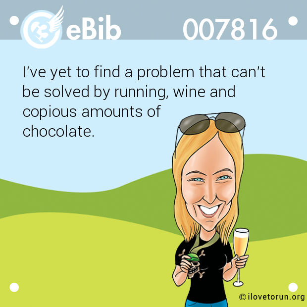 I've yet to find a problem that can't

be solved by running, wine and 

copious amounts of 

chocolate.