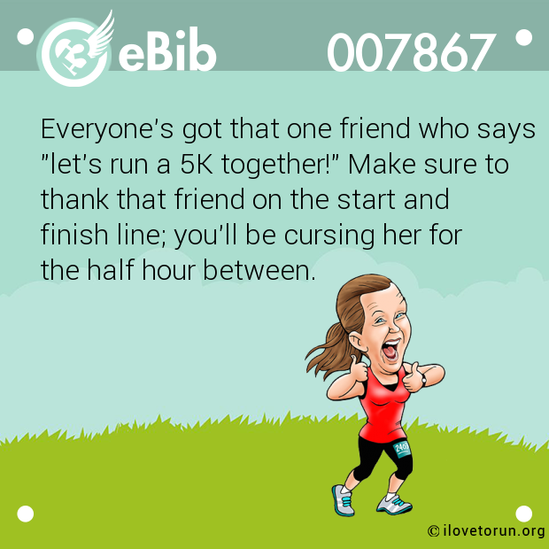 Everyone's got that one friend who says

"let's run a 5K together!" Make sure to

thank that friend on the start and

finish line; you'll be cursing her for

the half hour between.
