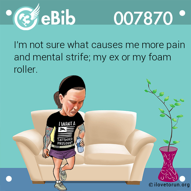 I'm not sure what causes me more pain

and mental strife; my ex or my foam

roller.
