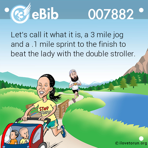 Let's call it what it is, a 3 mile jog

and a .1 mile sprint to the finish to

beat the lady with the double stroller.
