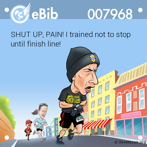 SHUT UP, PAIN! I trained not to stop

until finish line!
