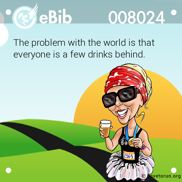 The problem with the world is that

everyone is a few drinks behind.