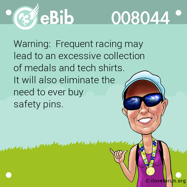 Warning:  Frequent racing may

lead to an excessive collection

of medals and tech shirts.  

It will also eliminate the 

need to ever buy

safety pins.