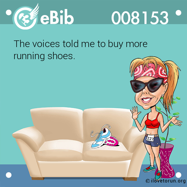 The voices told me to buy more 

running shoes.