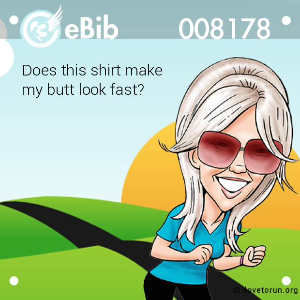 Does this shirt make 

my butt look fast?