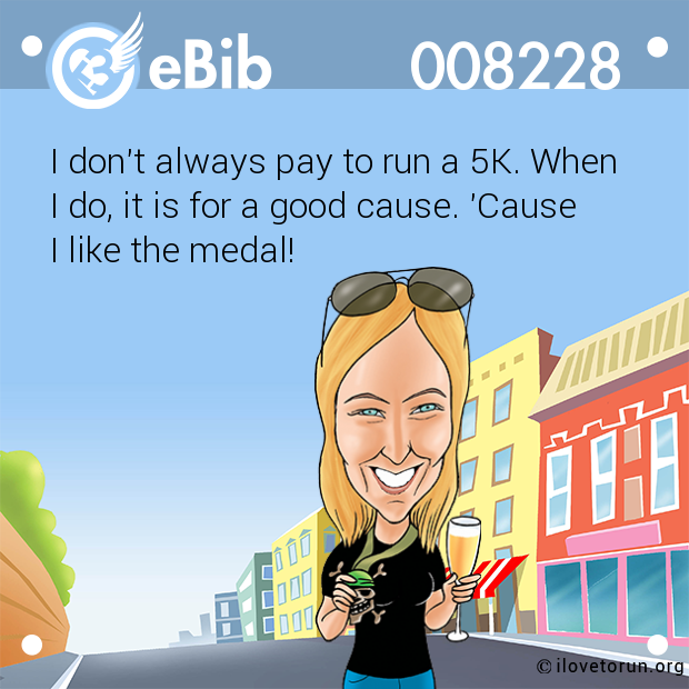 I don't always pay to run a 5K. When 

I do, it is for a good cause. 'Cause 

I like the medal!