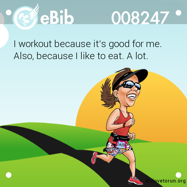 I workout because it's good for me.

Also, because I like to eat. A lot.