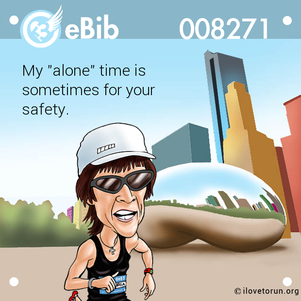 My "alone" time is 

sometimes for your

safety.