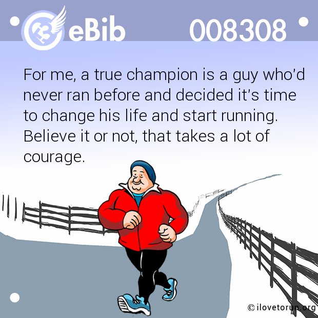 For me, a true champion is a guy who'd

never ran before and decided it's time

to change his life and start running.

Believe it or not, that takes a lot of

courage.
