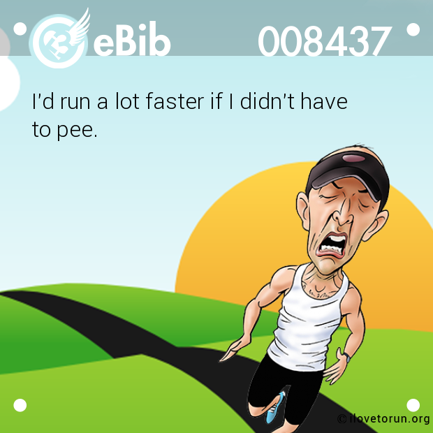 I'd run a lot faster if I didn't have

to pee.