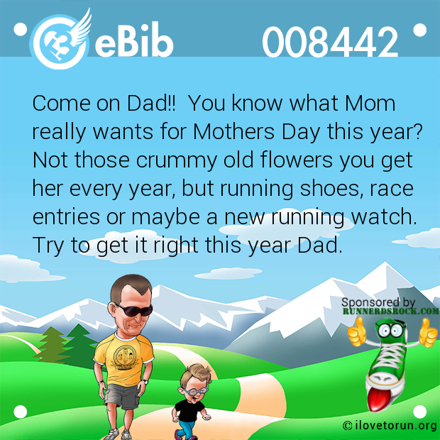 Come on Dad!!  You know what Mom 

really wants for Mothers Day this year?

Not those crummy old flowers you get

her every year, but running shoes, race

entries or maybe a new running watch. 

Try to get it right this year Dad.