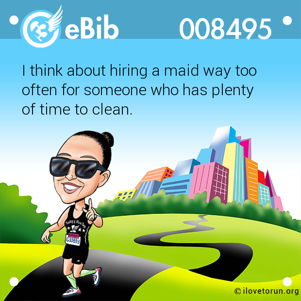I think about hiring a maid way too 

often for someone who has plenty 

of time to clean.