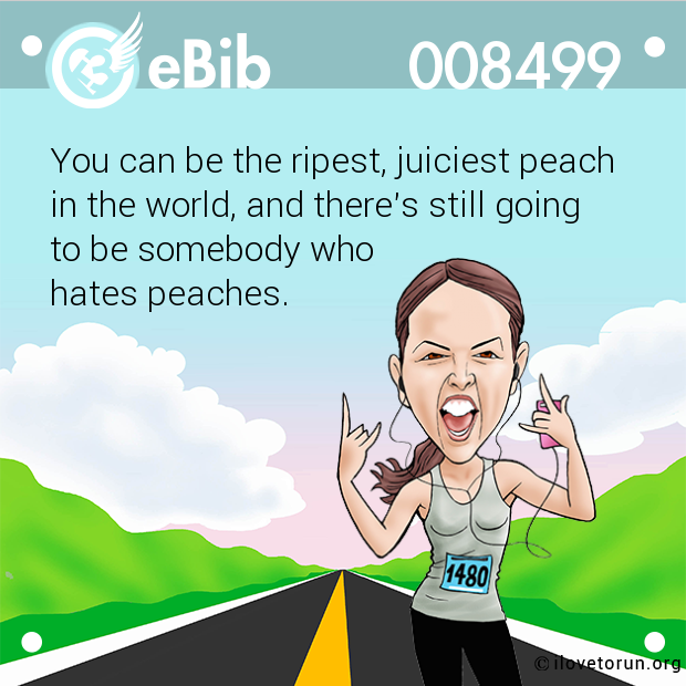 You can be the ripest, juiciest peach 

in the world, and there's still going 

to be somebody who 

hates peaches.