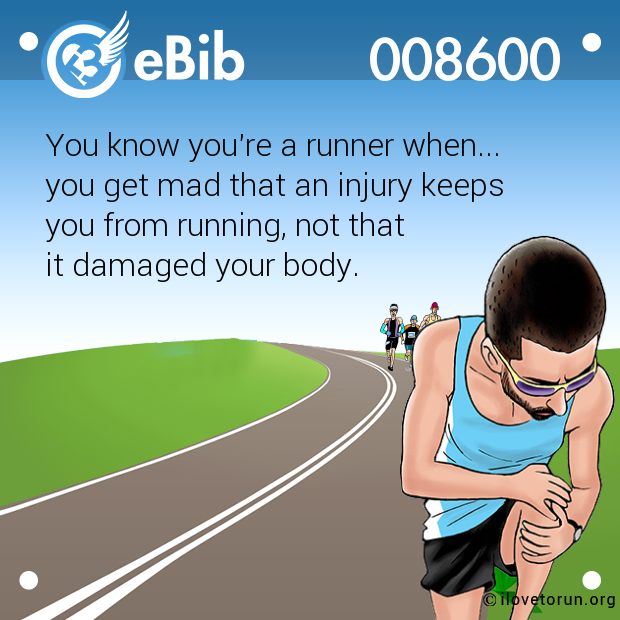 You know you're a runner when... 
you get mad that an injury keeps 
you from running, not that 
it damaged your body.