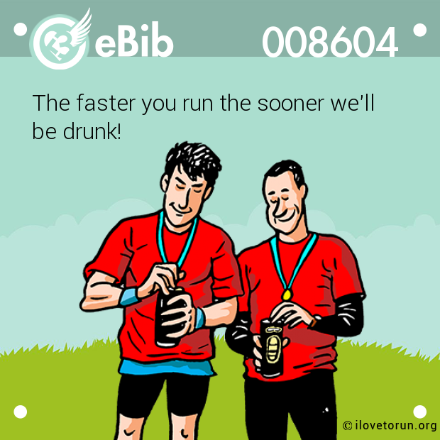 The faster you run the sooner we'll 

be drunk!