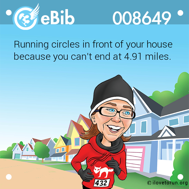 Running circles in front of your house

because you can't end at 4.91 miles.