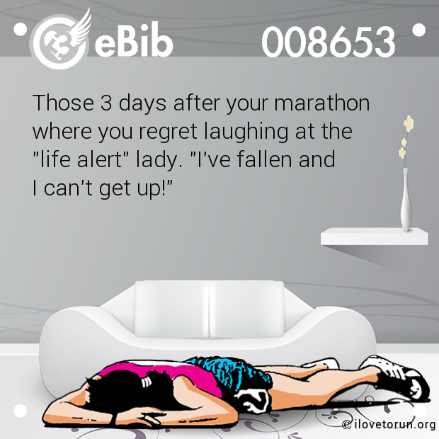 Those 3 days after your marathon 

where you regret laughing at the 

"life alert" lady. "I've fallen and 

I can't get up!"