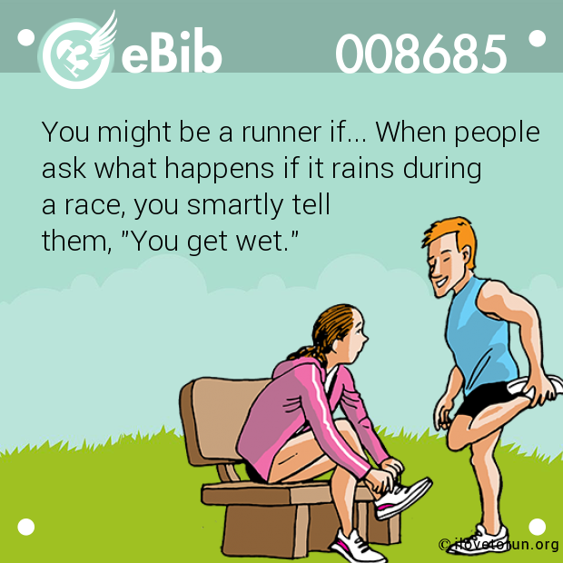 You might be a runner if... When people

ask what happens if it rains during 

a race, you smartly tell 

them, "You get wet."