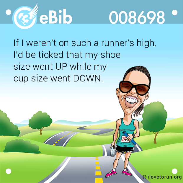 If I weren't on such a runner's high, 

I'd be ticked that my shoe 

size went UP while my 

cup size went DOWN.