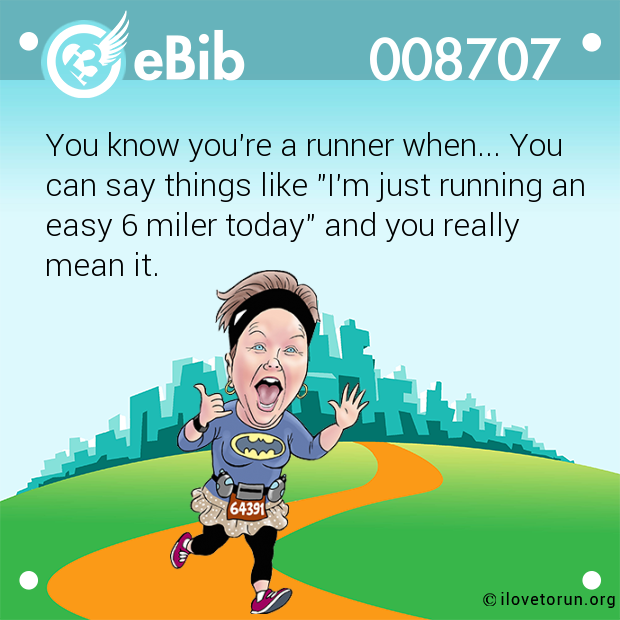 You know you're a runner when... You 

can say things like "I'm just running an
easy 6 miler today" and you really 

mean it.