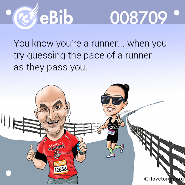 You know you're a runner... when you 

try guessing the pace of a runner 

as they pass you.