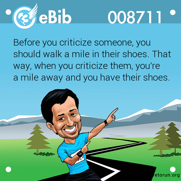 Before you criticize someone, you 

should walk a mile in their shoes. That

way, when you criticize them, you're 

a mile away and you have their shoes.