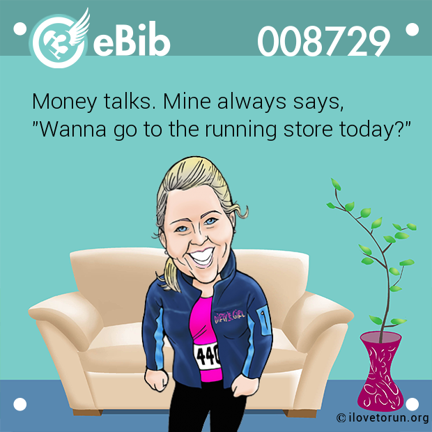 Money talks. Mine always says, 

"Wanna go to the running store today?"