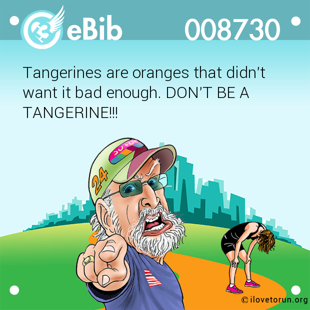 Tangerines are oranges that didn't 

want it bad enough. DON'T BE A

TANGERINE!!!