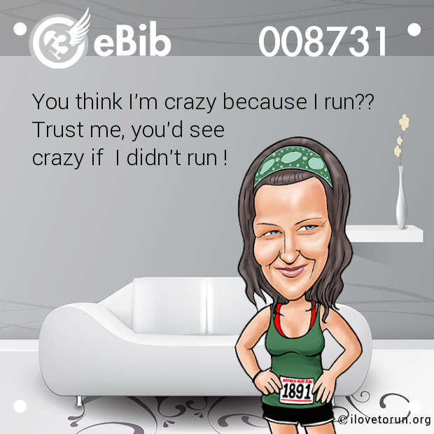 You think I'm crazy because I run??   Trust me, you'd see  crazy if  I didn't run !