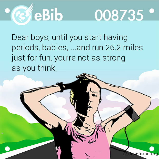Dear boys, until you start having 

periods, babies, ...and run 26.2 miles 

just for fun, you're not as strong 

as you think.