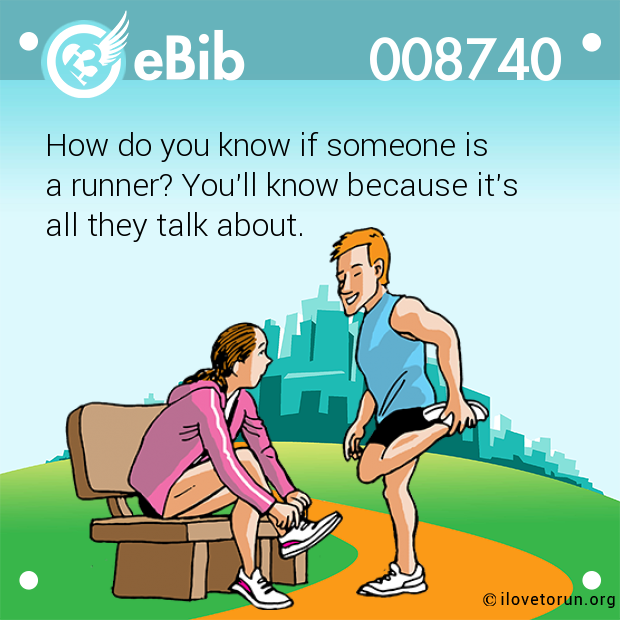 How do you know if someone is 

a runner? You'll know because it's 

all they talk about.