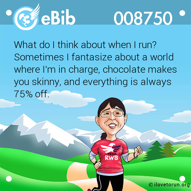What do I think about when I run?

Sometimes I fantasize about a world

where I'm in charge, chocolate makes 

you skinny, and everything is always 

75% off.